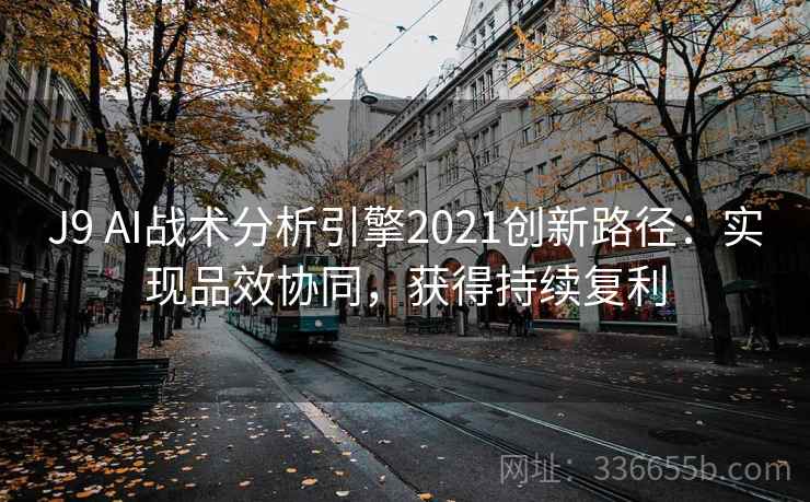 J9 AI战术分析引擎2021创新路径：实现品效协同，获得持续复利