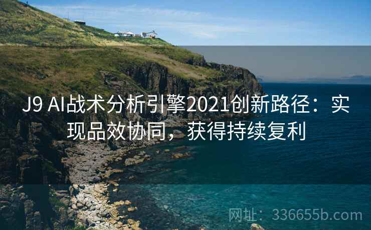 J9 AI战术分析引擎2021创新路径:实现品效协同,获得持续复利 J9 AI战术分析引擎2021创新路径:实现品效协同,获得持续复利