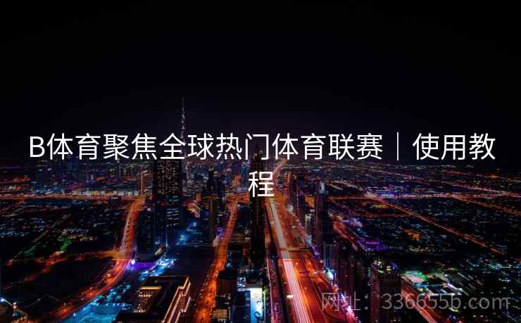 B体育聚焦全球热门体育联赛｜使用教程