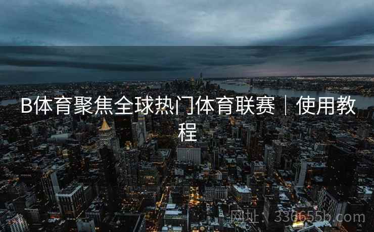 B体育聚焦全球热门体育联赛|使用教程 B体育聚焦全球热门体育联赛|使用教程