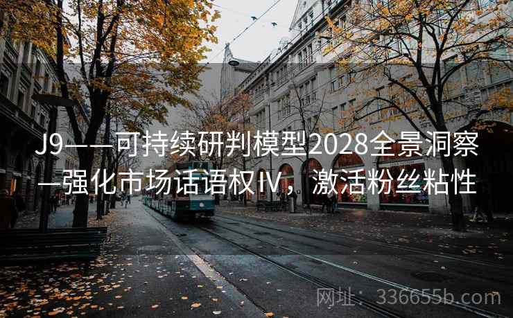J9——可持续研判模型2028全景洞察—强化市场话语权Ⅳ,激活粉丝粘性 J9——可持续研判模型2028全景洞察—强化市场话语权Ⅳ,激活粉丝粘性
