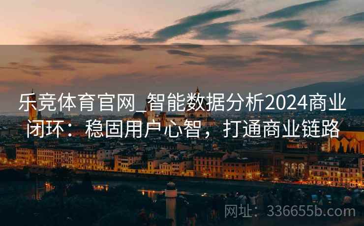 乐竞体育官网_智能数据分析2024商业闭环：稳固用户心智，打通商业链路