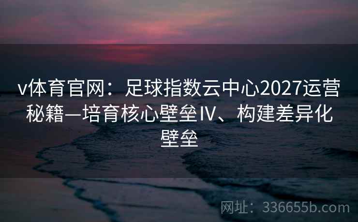 v体育官网:足球指数云中心2027运营秘籍—培育核心壁垒Ⅳ、构建差异化壁垒 v体育官网:足球指数云中心2027运营秘籍—培育核心壁垒Ⅳ、构建差异化壁垒