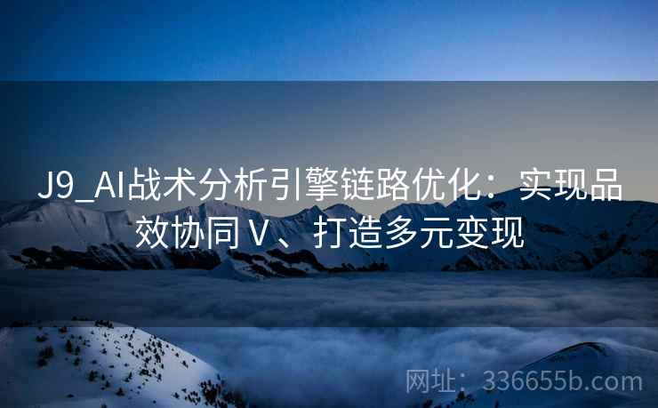 J9_AI战术分析引擎链路优化：实现品效协同Ⅴ、打造多元变现