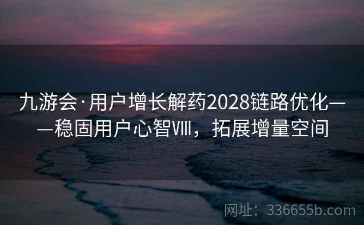 九游会·用户增长解药2028链路优化——稳固用户心智Ⅷ，拓展增量空间
