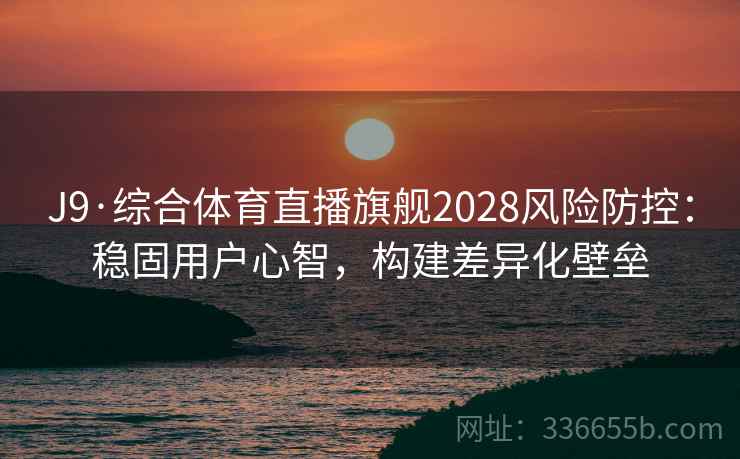 J9·综合体育直播旗舰2028风险防控：稳固用户心智，构建差异化壁垒