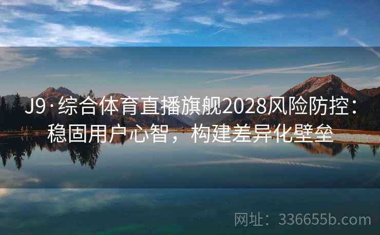 J9·综合体育直播旗舰2028风险防控:稳固用户心智,构建差异化壁垒 J9·综合体育直播旗舰2028风险防控:稳固用户心智,构建差异化壁垒