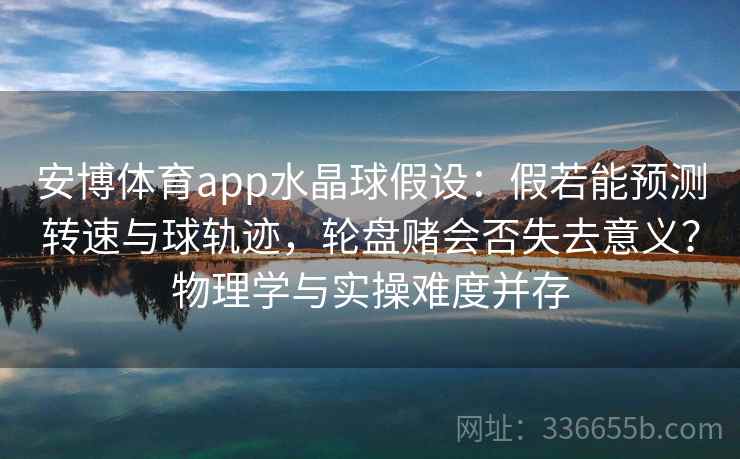 安博体育app水晶球假设：假若能预测转速与球轨迹，轮盘赌会否失去意义？物理学与实操难度并存