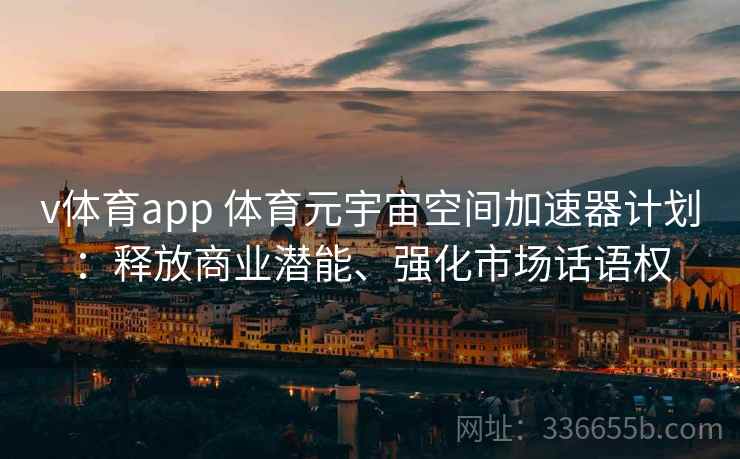 v体育app 体育元宇宙空间加速器计划:释放商业潜能、强化市场话语权 v体育app 体育元宇宙空间加速器计划:释放商业潜能、强化市场话语权