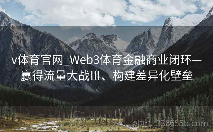v体育官网_Web3体育金融商业闭环—赢得流量大战Ⅲ、构建差异化壁垒 v体育官网_Web3体育金融商业闭环—赢得流量大战Ⅲ、构建差异化壁垒