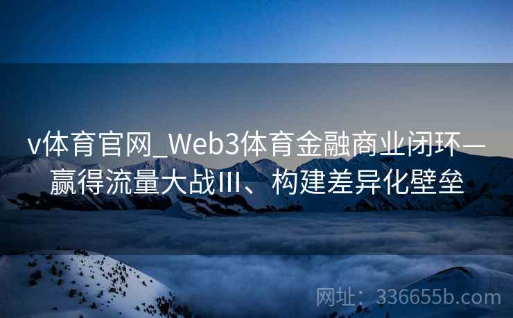 v体育官网_Web3体育金融商业闭环—赢得流量大战Ⅲ、构建差异化壁垒