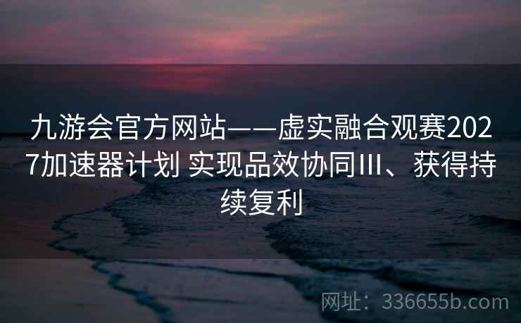 九游会官方网站——虚实融合观赛2027加速器计划 实现品效协同Ⅲ、获得持续复利 九游会官方网站——虚实融合观赛2027加速器计划 实现品效协同Ⅲ、获得持续复利
