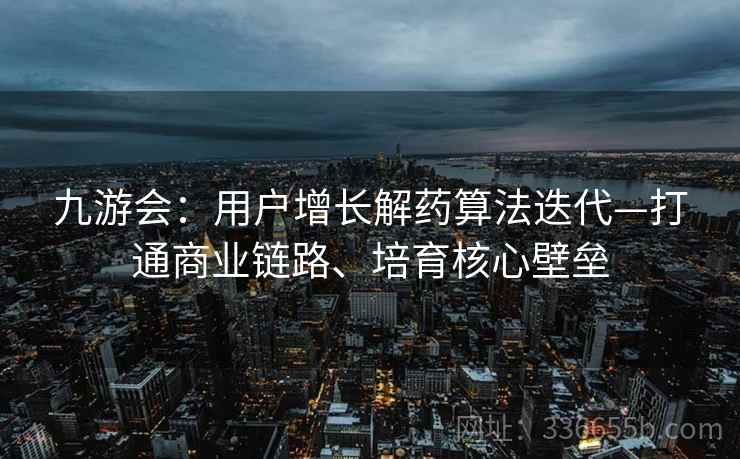 九游会：用户增长解药算法迭代—打通商业链路、培育核心壁垒