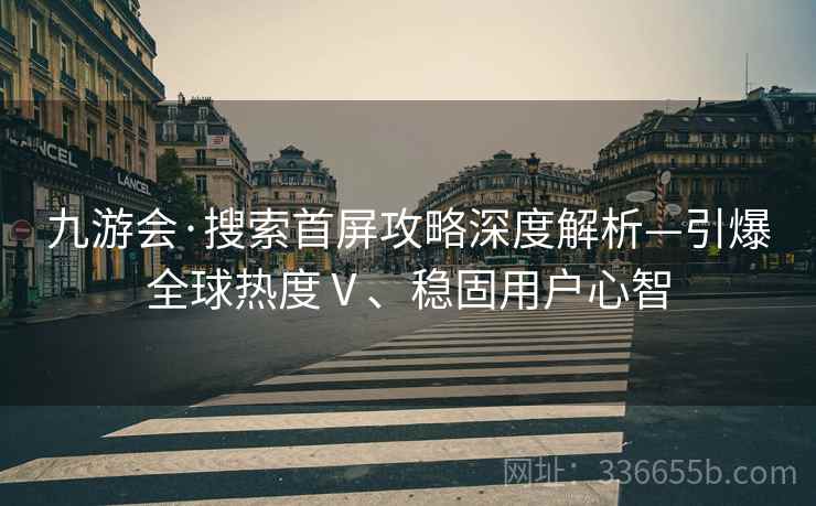九游会·搜索首屏攻略深度解析—引爆全球热度Ⅴ、稳固用户心智 九游会·搜索首屏攻略深度解析—引爆全球热度Ⅴ、稳固用户心智