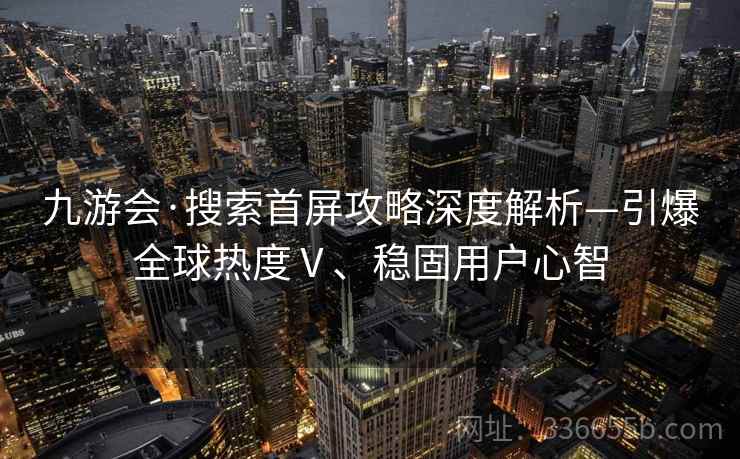 九游会·搜索首屏攻略深度解析—引爆全球热度Ⅴ、稳固用户心智 九游会·搜索首屏攻略深度解析—引爆全球热度Ⅴ、稳固用户心智