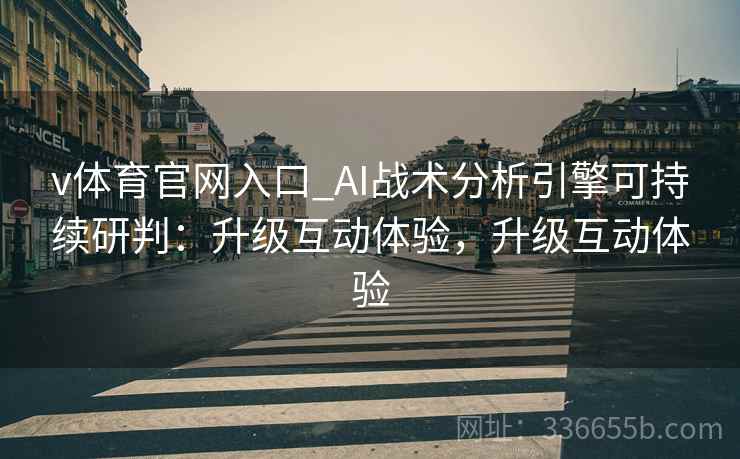 v体育官网入口_AI战术分析引擎可持续研判:升级互动体验,升级互动体验 v体育官网入口_AI战术分析引擎可持续研判:升级互动体验,升级互动体验