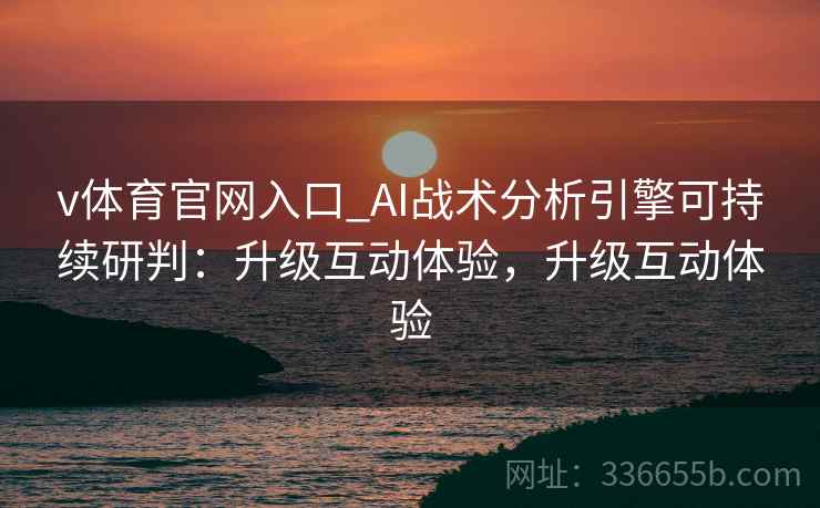 v体育官网入口_AI战术分析引擎可持续研判:升级互动体验,升级互动体验 v体育官网入口_AI战术分析引擎可持续研判:升级互动体验,升级互动体验