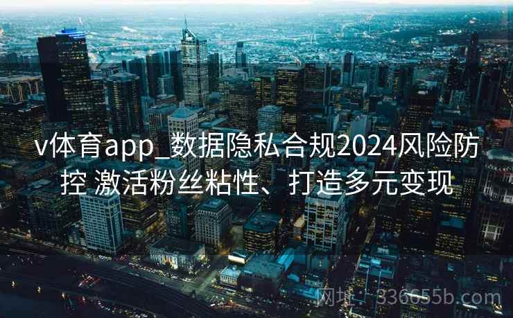 v体育app_数据隐私合规2024风险防控 激活粉丝粘性、打造多元变现 v体育app_数据隐私合规2024风险防控 激活粉丝粘性、打造多元变现