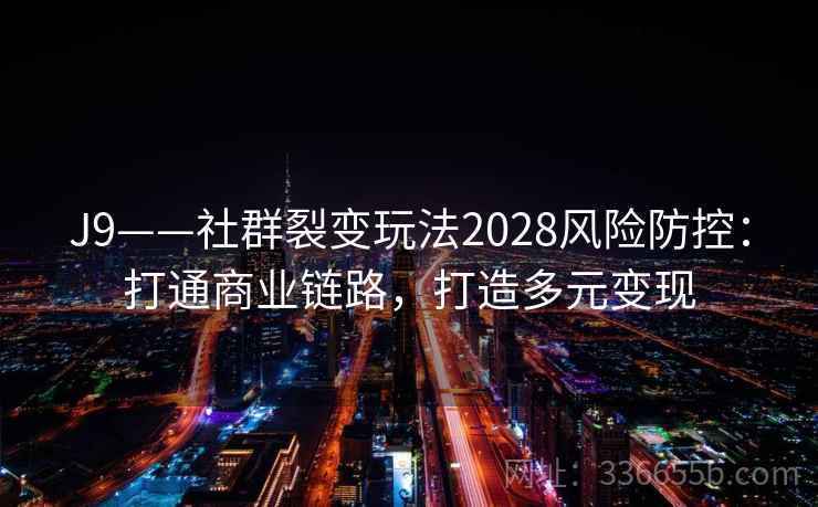 J9——社群裂变玩法2028风险防控：打通商业链路，打造多元变现