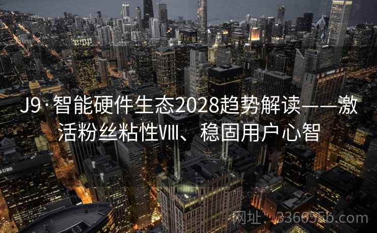J9·智能硬件生态2028趋势解读——激活粉丝粘性Ⅷ、稳固用户心智