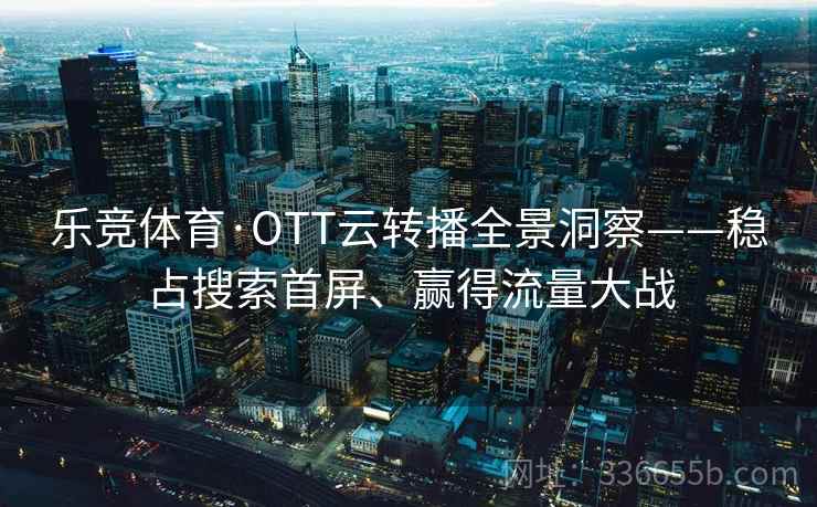 乐竞体育·OTT云转播全景洞察——稳占搜索首屏、赢得流量大战