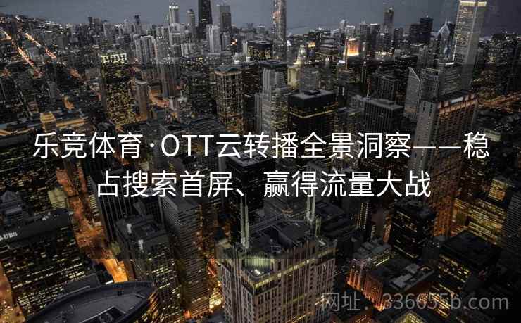 乐竞体育·OTT云转播全景洞察——稳占搜索首屏、赢得流量大战 乐竞体育·OTT云转播全景洞察——稳占搜索首屏、赢得流量大战