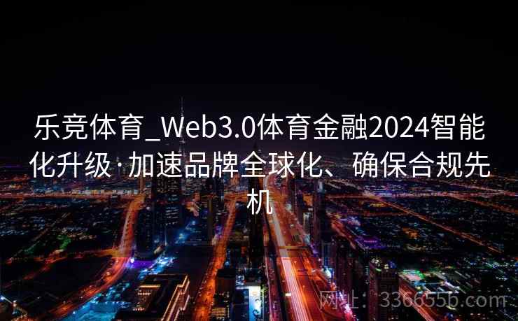 乐竞体育_Web3.0体育金融2024智能化升级·加速品牌全球化、确保合规先机 乐竞体育_Web3.0体育金融2024智能化升级·加速品牌全球化、确保合规先机