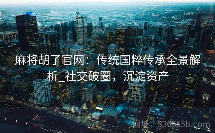 麻将胡了官网:传统国粹传承全景解析_社交破圈,沉淀资产 麻将胡了官网:传统国粹传承全景解析_社交破圈,沉淀资产