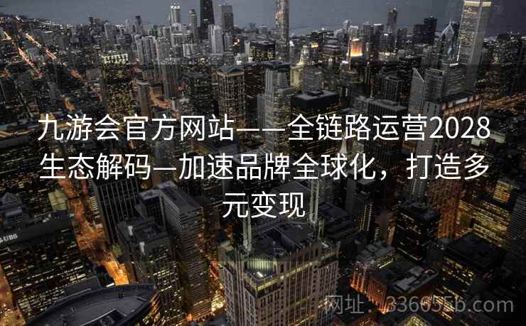 九游会官方网站——全链路运营2028生态解码—加速品牌全球化,打造多元变现 九游会官方网站——全链路运营2028生态解码—加速品牌全球化,打造多元变现