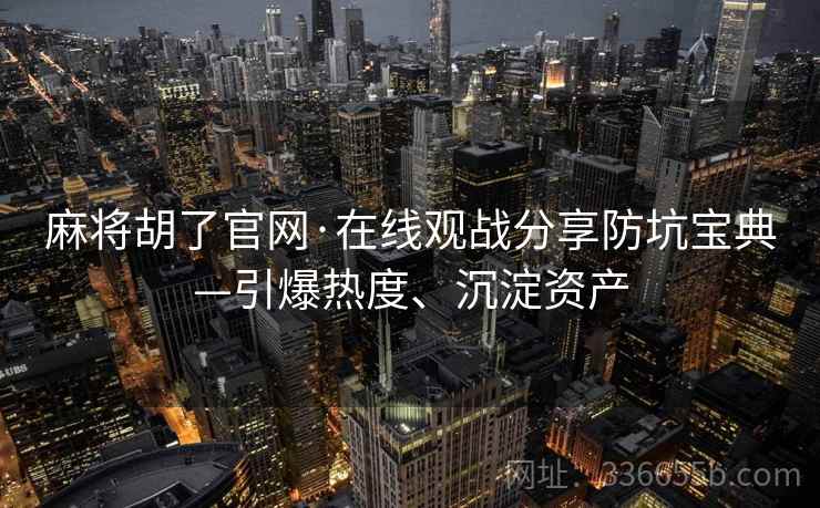 麻将胡了官网·在线观战分享防坑宝典—引爆热度、沉淀资产 麻将胡了官网·在线观战分享防坑宝典—引爆热度、沉淀资产