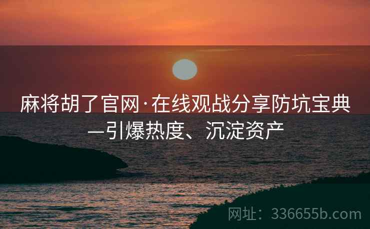 麻将胡了官网·在线观战分享防坑宝典—引爆热度、沉淀资产