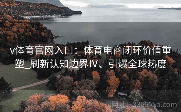 v体育官网入口：体育电商闭环价值重塑_刷新认知边界Ⅳ、引爆全球热度