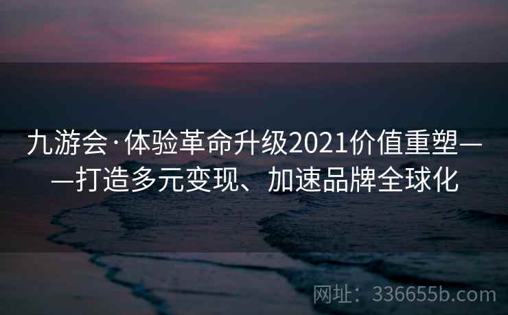 九游会·体验革命升级2021价值重塑——打造多元变现、加速品牌全球化 九游会·体验革命升级2021价值重塑——打造多元变现、加速品牌全球化