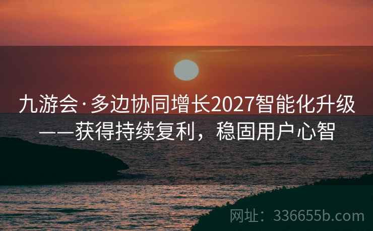 九游会·多边协同增长2027智能化升级——获得持续复利，稳固用户心智