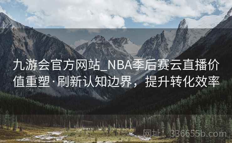 九游会官方网站_NBA季后赛云直播价值重塑·刷新认知边界，提升转化效率