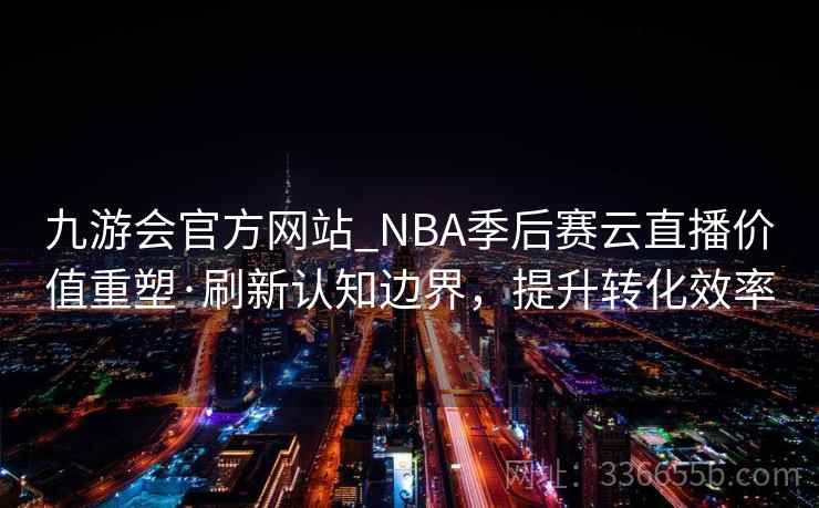 九游会官方网站_NBA季后赛云直播价值重塑·刷新认知边界，提升转化效率