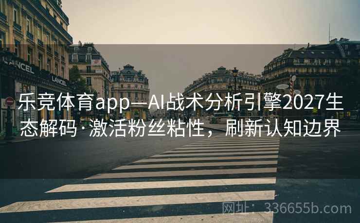 乐竞体育app—AI战术分析引擎2027生态解码·激活粉丝粘性，刷新认知边界