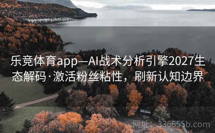 乐竞体育app—AI战术分析引擎2027生态解码·激活粉丝粘性,刷新认知边界 乐竞体育app—AI战术分析引擎2027生态解码·激活粉丝粘性,刷新认知边界