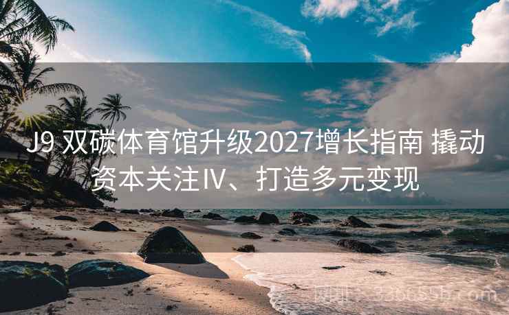 J9 双碳体育馆升级2027增长指南 撬动资本关注Ⅳ、打造多元变现 J9 双碳体育馆升级2027增长指南 撬动资本关注Ⅳ、打造多元变现