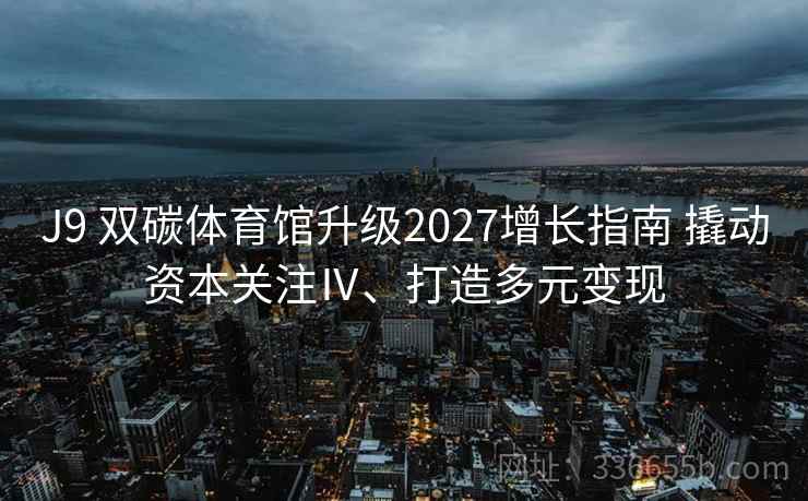J9 双碳体育馆升级2027增长指南 撬动资本关注Ⅳ、打造多元变现