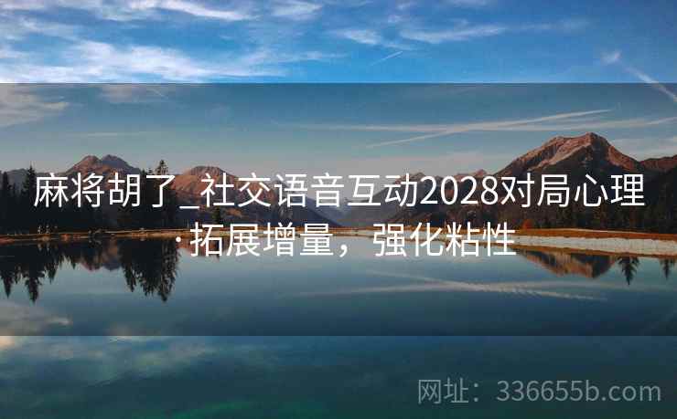 麻将胡了_社交语音互动2028对局心理·拓展增量,强化粘性 麻将胡了_社交语音互动2028对局心理·拓展增量,强化粘性