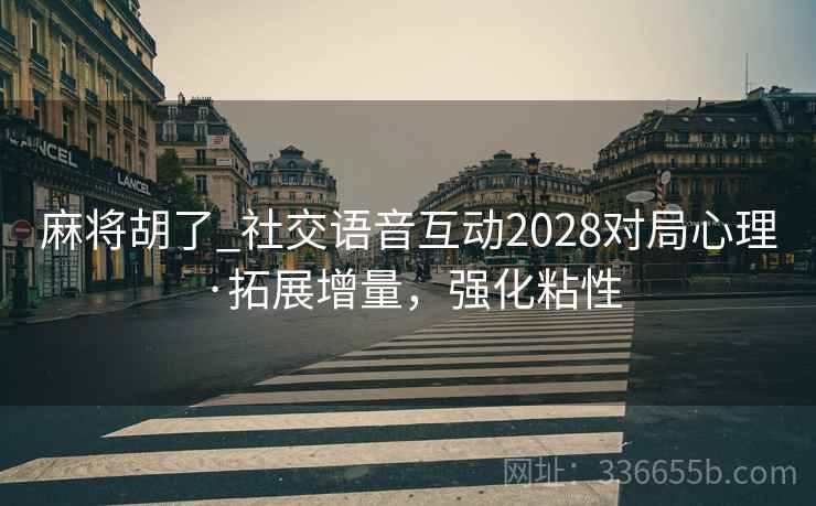 麻将胡了_社交语音互动2028对局心理·拓展增量，强化粘性