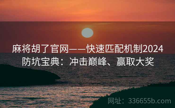 麻将胡了官网——快速匹配机制2024防坑宝典：冲击巅峰、赢取大奖