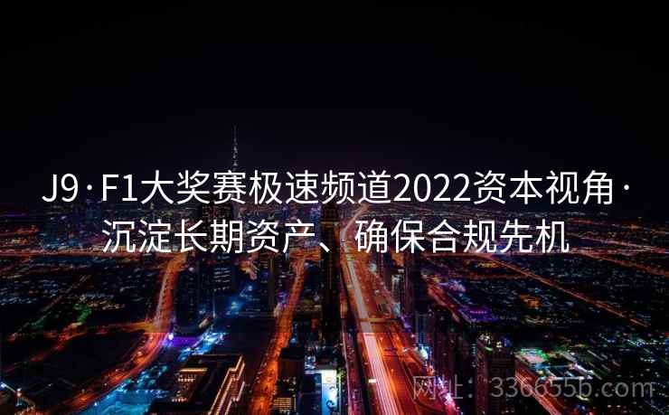 J9·F1大奖赛极速频道2022资本视角·沉淀长期资产、确保合规先机