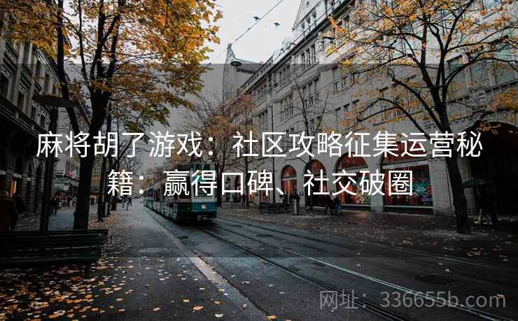 麻将胡了游戏:社区攻略征集运营秘籍:赢得口碑、社交破圈 麻将胡了游戏:社区攻略征集运营秘籍:赢得口碑、社交破圈