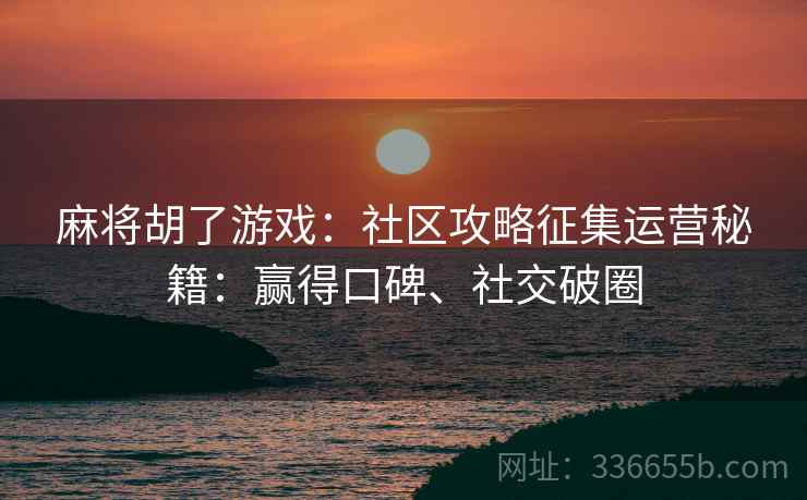 麻将胡了游戏:社区攻略征集运营秘籍:赢得口碑、社交破圈 麻将胡了游戏:社区攻略征集运营秘籍:赢得口碑、社交破圈