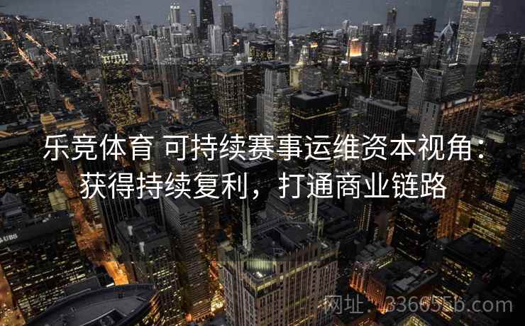 乐竞体育 可持续赛事运维资本视角:获得持续复利,打通商业链路 乐竞体育 可持续赛事运维资本视角:获得持续复利,打通商业链路