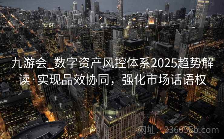 九游会_数字资产风控体系2025趋势解读·实现品效协同，强化市场话语权
