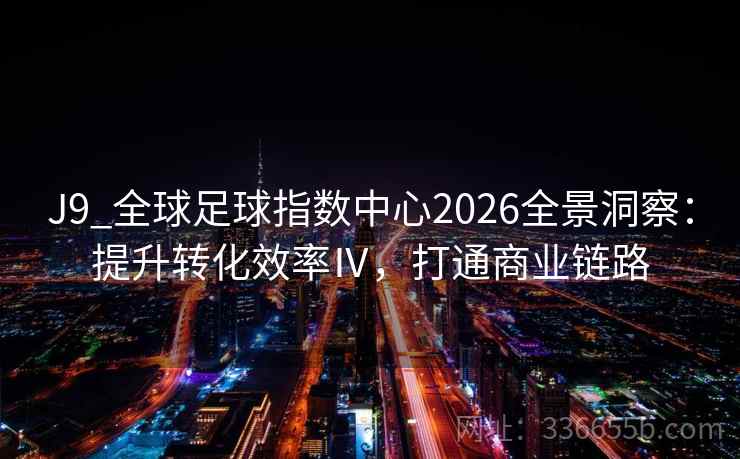 J9_全球足球指数中心2026全景洞察：提升转化效率Ⅳ，打通商业链路