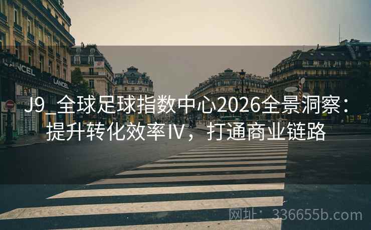 J9_全球足球指数中心2026全景洞察:提升转化效率Ⅳ,打通商业链路 J9_全球足球指数中心2026全景洞察:提升转化效率Ⅳ,打通商业链路